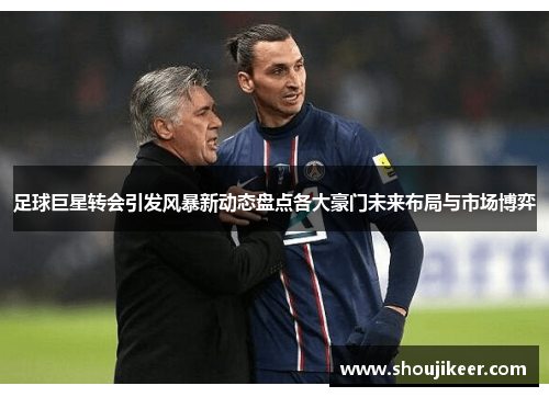 足球巨星转会引发风暴新动态盘点各大豪门未来布局与市场博弈