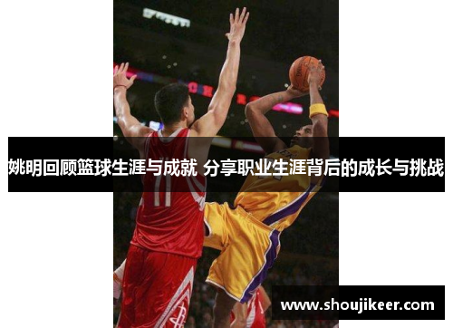 姚明回顾篮球生涯与成就 分享职业生涯背后的成长与挑战