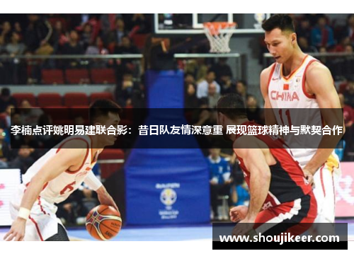 李楠点评姚明易建联合影：昔日队友情深意重 展现篮球精神与默契合作