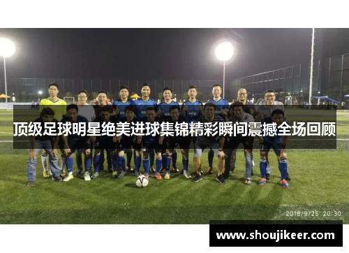 顶级足球明星绝美进球集锦精彩瞬间震撼全场回顾