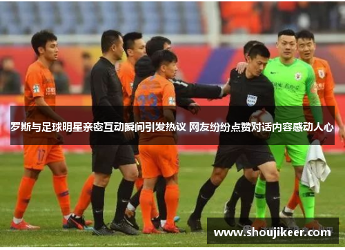 罗斯与足球明星亲密互动瞬间引发热议 网友纷纷点赞对话内容感动人心