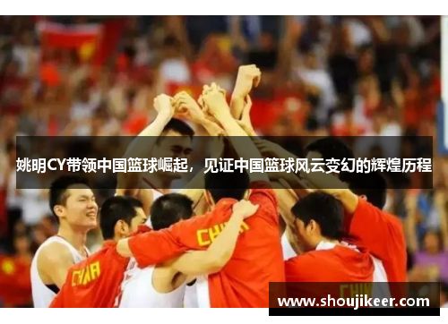 姚明CY带领中国篮球崛起，见证中国篮球风云变幻的辉煌历程