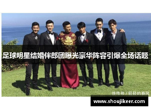 足球明星结婚伴郎团曝光豪华阵容引爆全场话题