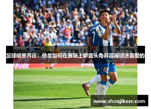足球明星乔庄：他是如何在赛场上崭露头角并赢得球迷喜爱的