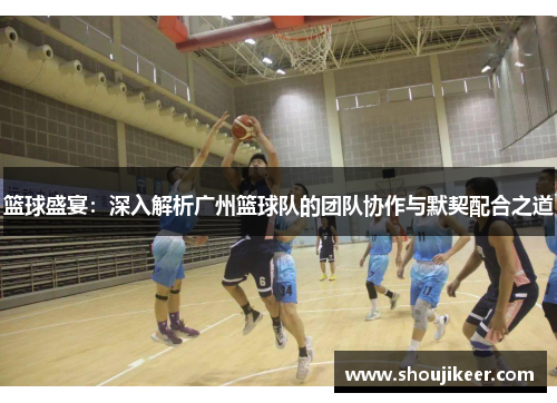 篮球盛宴：深入解析广州篮球队的团队协作与默契配合之道