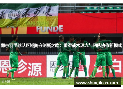 南京羽毛球队区域防守创新之路：重塑战术理念与团队协作新模式