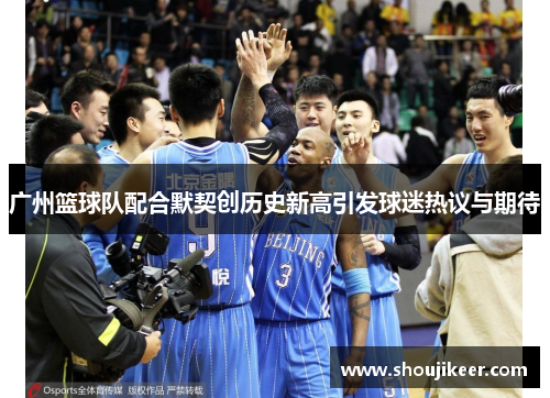 广州篮球队配合默契创历史新高引发球迷热议与期待