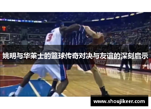 姚明与华莱士的篮球传奇对决与友谊的深刻启示