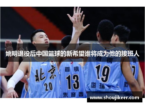 姚明退役后中国篮球的新希望谁将成为他的接班人