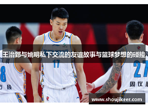 王治郅与姚明私下交流的友谊故事与篮球梦想的碰撞