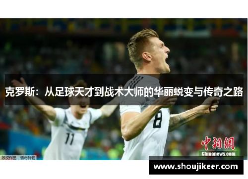 克罗斯：从足球天才到战术大师的华丽蜕变与传奇之路