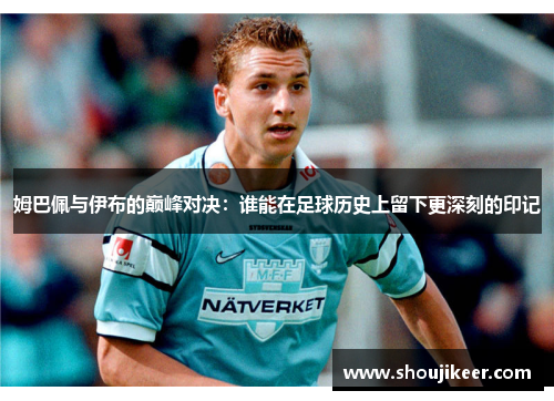 姆巴佩与伊布的巅峰对决：谁能在足球历史上留下更深刻的印记