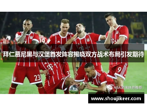 拜仁慕尼黑与汉堡首发阵容揭晓双方战术布局引发期待