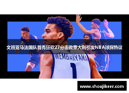 文班亚马法国队首秀狂砍27分击败意大利引发NBA球探热议