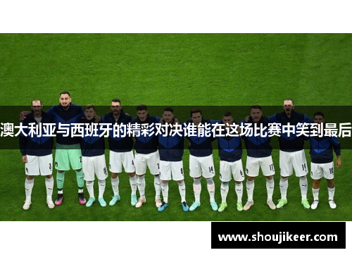 澳大利亚与西班牙的精彩对决谁能在这场比赛中笑到最后