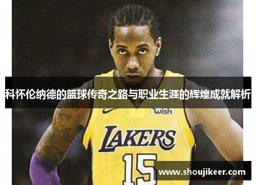 科怀伦纳德的篮球传奇之路与职业生涯的辉煌成就解析